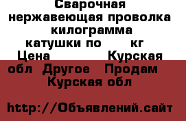 Сварочная нержавеющая проволка 25 килограмма 2 катушки по 12.5 кг › Цена ­ 12 000 - Курская обл. Другое » Продам   . Курская обл.